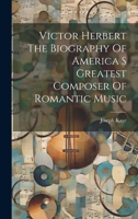 Victor Herbert The Biography Of America S Greatest Composer Of Romantic Music 1022236806 Book Cover