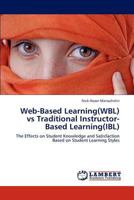 Web-Based Learning(WBL) vs Traditional Instructor-Based Learning(IBL): The Effects on Student Knowledge and Satisfaction Based on Student Learning Styles 3847347934 Book Cover