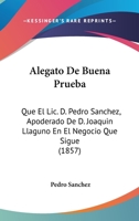 Alegato De Buena Prueba: Que El Lic. D. Pedro Sanchez, Apoderado De D. Joaquin Llaguno En El Negocio Que Sigue (1857) 1161014624 Book Cover