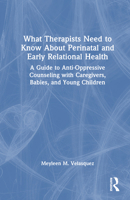 What Therapists Need to Know about Perinatal and Early Relational Health: A Guide to Anti-Oppressive Counseling with Caregivers, Babies, and Young Chi 1032256524 Book Cover