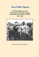 Art of War Papers: Instilling Aggressiveness US Advisors and Greek Combat Leadership in the Greek Civil War 1947-1949 1500500186 Book Cover