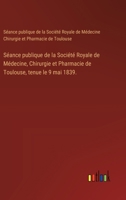 Séance publique de la Société Royale de Médecine, Chirurgie et Pharmacie de Toulouse, tenue le 9 mai 1839. (French Edition) 3385079624 Book Cover