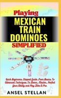 Playing MEXICAN TRAIN DOMINOES Simplified: Quick Beginners Stepped Guide From Basics To Advanced Techniques To Learn, Master, Perfect Your Ability and Play Like A Pro B0CP1SRGXS Book Cover