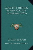 Complete History [of] Alpena County, Michigan 101587892X Book Cover