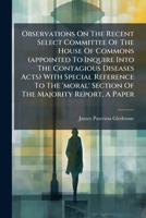 Observations on the Recent Select Committee of the House of Commons (Appointed to Inquire Into the Contagious Diseases Acts) with Special Reference to 1272916332 Book Cover