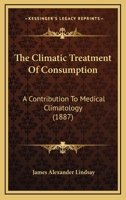 The Climatic Treatment Of Consumption: A Contribution To Medical Climatology 124888549X Book Cover