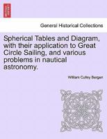 Spherical Tables and Diagram, with their application to Great Circle Sailing, and various problems in nautical astronomy. 1241073546 Book Cover