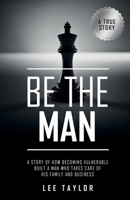 Be The Man: A story of how becoming vulnerable built a man who takes care of his family and business 1781336652 Book Cover