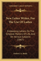 New Letter Writer, For The Use Of Ladies: Embodying Letters On The Simplest Matters Of Life, And On Various Subjects 1104299542 Book Cover