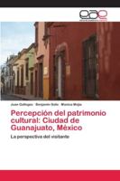 Percepción del patrimonio cultural: Ciudad de Guanajuato, México: La perspectiva del visitante 6202122080 Book Cover