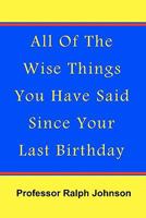 All of the Wise Things You Have Said Since Your Last Birthday 1453670971 Book Cover