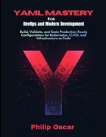 YAML Mastery for DevOps and Modern Development: Build, Validate, and Scale Production-Ready Configurations for Kubernetes, CI/CD, and Infrastructure as Code B0GT9CCV7B Book Cover