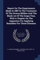 Report On The Experiments Made In 1887 In The Treatment Of The Downy Mildew And The Black-rot Of The Grape Vine, With A Chapter On The Apparatus For Applying Remedies For These Diseases 1021846279 Book Cover