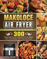 Makoloce Air Fryer Cookbook for Beginners: 300 Amazingly Easy Recipes to Fry, Bake, Grill, and Roast with Your Air Fryer 1801665656 Book Cover