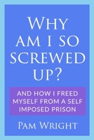 Why am I So Screwed Up?: And how I freed myself from a self imposed prison B08FV1ZKPL Book Cover