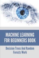 Machine Learning For Beginners Book: Decision Trees And Random Forests Work: Classification Machine Learning Algorithms B0991CCGG9 Book Cover