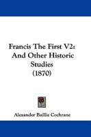 Francis The First V2: And Other Historic Studies 1166045021 Book Cover