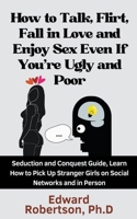 How to Talk, Flirt, Fall in Love and Enjoy Sex Even If You're Ugly and Poor Seduction and Conquest Guide, Learn How to Pick Up Stranger Girls on Socia B0CR5NF8S7 Book Cover