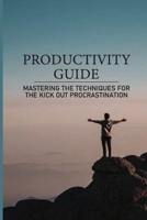 Productivity Guide: Mastering The Techniques For The Kick Out Procrastination: The Answer For Brain Fogginess B099BW7X16 Book Cover