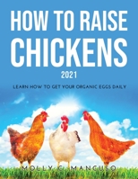 How to Raise Chickens 2021: Learn How to Get Your Organic Eggs Daily 9522012475 Book Cover