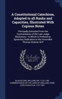 A Constitutional Catechism: adapted to all ranks and capacities, illustrated with copious notes - principally extracted from the Commentaries of the late Judge Blackstone: to which is prefixed an epis 3337446051 Book Cover