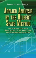 Applied Analysis by the Hilbert Space Method: An Introduction with Applications to the Wave, Heat, and Schrodinger Equations 0486458016 Book Cover
