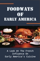 Foodways Of Early America: A Look At The French Influence On Early America's Cuisine: How French Made The Changes In Cooking Styles Of Early America B098CTX46Y Book Cover