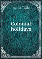 Colonial Holidays; Being a Collection of Contemporary Accounts of Holiday Celebrations in Colonial Times 1175479977 Book Cover