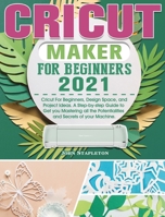 Cricut Maker for Beginners 2021: Cricut For Beginners, Design Space, and Project Ideas. A Step-by-step Guide to Get you Mastering all the Potentialities and Secrets of your Machine. 1801666237 Book Cover