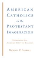 American Catholics in the Protestant Imagination: Rethinking the Academic Study of Religion 080188683X Book Cover