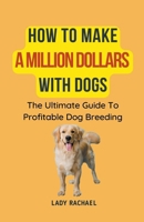 How To Make A Million Dollars With Dogs: The Ultimate Guide To Profitable Dog Breeding B0CK4XM6FM Book Cover