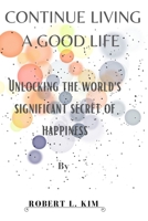 Continue Living a Good Life: Unlocking the world's significant secret of happiness B0BT72XKNR Book Cover