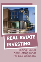 Real Estate Investing: Flipping Houses And Getting Funds For Your Company: How Do I Start Investing In Real Estate With Little Money? B09BGKJSFR Book Cover