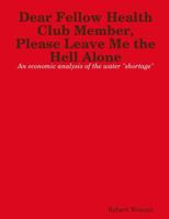 Dear Fellow Health Club Member, Please Leave Me the Hell Alone: An Economic Analysis of the Water "shortage" 1365609618 Book Cover