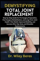 DEMYSTIFYING TOTAL JOINT REPLACEMENT: Step-by-Step Guide for Pre-Surgery Preparation, Post-Surgery Rehabilitation, and Long-Term Joint Health—Pain ... After Hip, Knee, and Shoulder Replacements B0F23P5D58 Book Cover
