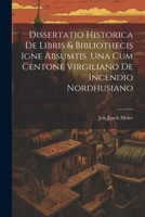 Dissertatio Historica De Libris & Bibliothecis Igne Absumtis. Una Cum Centone Virgiliano De Incendio Nordhusiano 1021551767 Book Cover