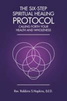 The Six-Step Spiritual Healing Protocol: Calling Forth Your Health and Wholeness 1504374436 Book Cover