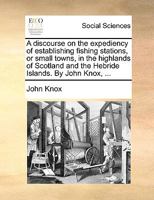 A Discourse on the Expediency of Establishing Fishing Stations, or Small Towns, in the Highlands of Scotland and the Hebride Islands. by John Knox, 1178556905 Book Cover