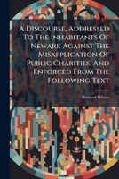 A Discourse: Addressed To The Inhabitants Of Newark Against The Misapplication Of Public Charities 1247509028 Book Cover