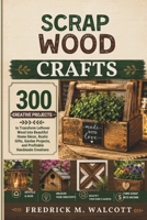 SCRAP WOOD CRAFTS: 300 Creative Projects to Transform Leftover Wood into Beautiful Home Décor, Rustic Gifts, Garden Projects, and Profitable Handmade Creations B0H55XMM4Z Book Cover
