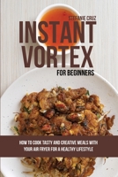 Instant Vortex for Beginners: How to Cook Tasty and Creative Meals with Your Air Fryer for a Healthy Lifestyle 1801412677 Book Cover