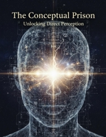 The Conceptual Prison: Unlocking Direct Perception B0HKR4SFHV Book Cover