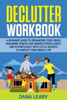 Declutter Workbook: A Beginner Guide to Organizing your House, Managing Spaces and Reduce Stress Easily and Effortlessly with Little Secrets to Simplify your Home Life 1801573514 Book Cover
