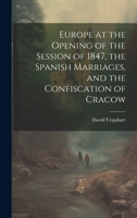 Europe at the Opening of the Session of 1847, the Spanish Marriages, and the Confiscation of Cracow 1020499753 Book Cover