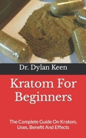 Kratom For Beginners: The Complete Guide On Kratom, Uses, Benefit And Effects B09FS5DTKQ Book Cover