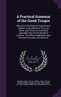 A practical grammar of the Greek tongue. Wherein all the rules are expressed in English, in the method of text, and notes; and thrown into the most ... benefit of learners. ... The second edition 1176061291 Book Cover