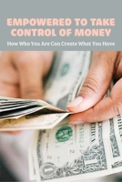 Empowered To Take Control Of Money: How Who You Are Can Create What You Have: How Important Is Money Management In Business B08Z2NTYPD Book Cover