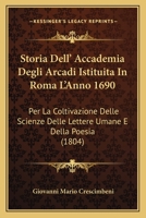 Storia Dell' Accademia Degli Arcadi Istituita In Roma L'Anno 1690: Per La Coltivazione Delle Scienze Delle Lettere Umane E Della Poesia (1804) 1166739511 Book Cover