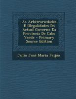 As Arbitrariedades E Illegalidades Do Actual Governo Da Provincia de Cabo Verde - Primary Source Edition 1295689294 Book Cover