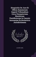 Disquisitio De Jure Et Officio Summorum Imperii Tribunalium Circa Usurpatoriam Nuntiorum Pontificiorum In Caussis Germaniae Ecclesiasticis Jurisdictionem... 1279793201 Book Cover